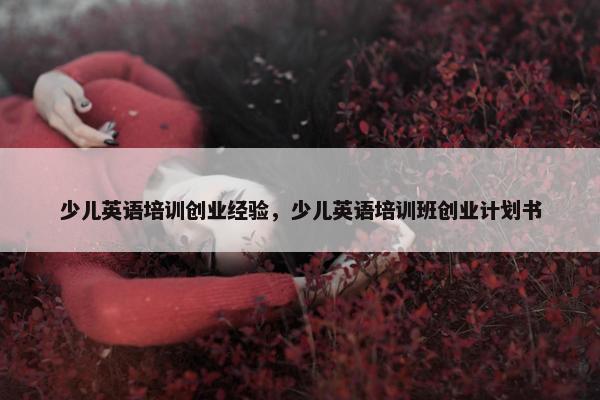 少儿英语培训创业经验，少儿英语培训班创业计划书