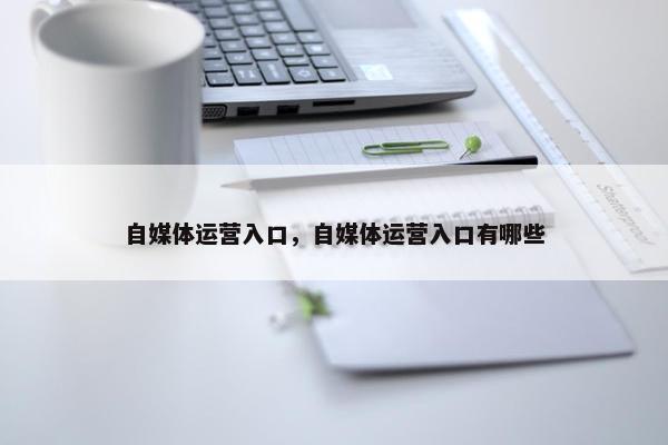 自媒体运营入口，自媒体运营入口有哪些