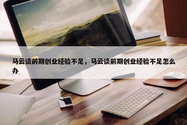 马云谈前期创业经验不足，马云谈前期创业经验不足怎么办