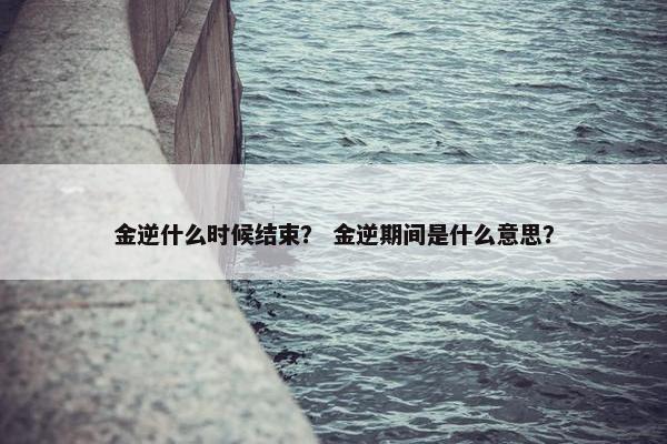 金逆什么时候结束？ 金逆期间是什么意思？
