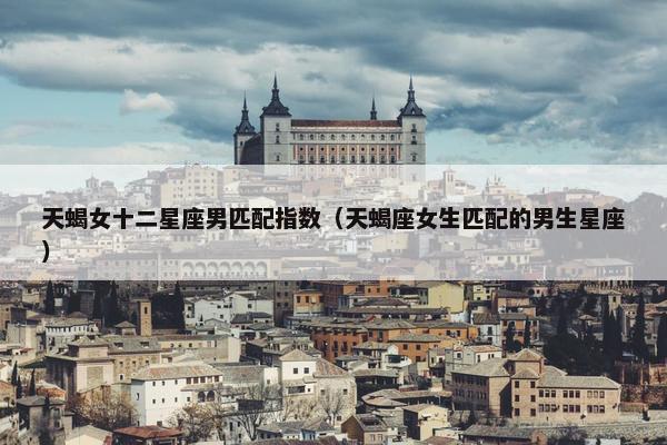 天蝎女十二星座男匹配指数（天蝎座女生匹配的男生星座）
