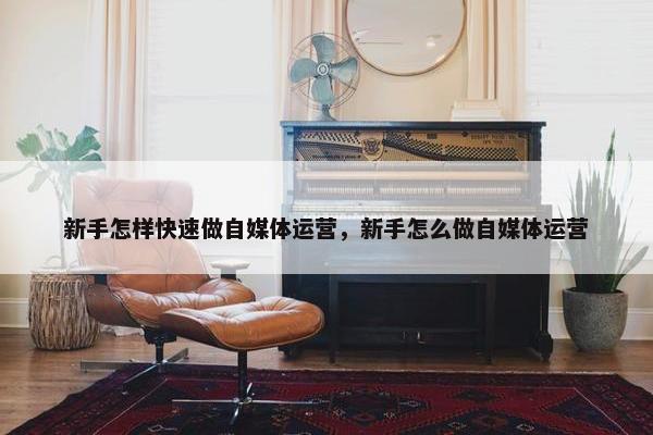 新手怎样快速做自媒体运营，新手怎么做自媒体运营