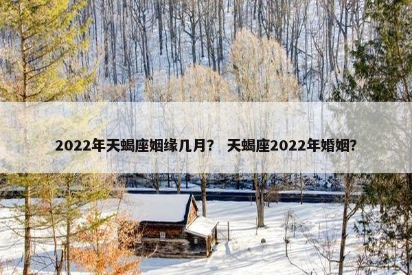 2022年天蝎座姻缘几月？ 天蝎座2022年婚姻？