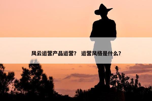风云运营产品运营？ 运营风格是什么？