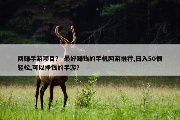 网赚手游项目？ 最好赚钱的手机网游推荐,日入50很轻松,可以挣钱的手游？