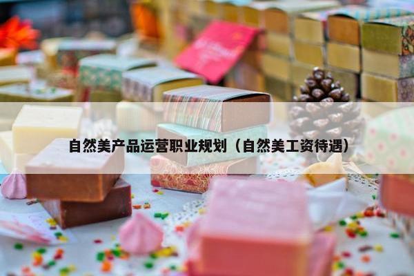 自然美产品运营职业规划（自然美工资待遇）