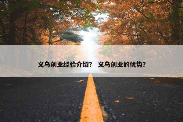 义乌创业经验介绍？ 义乌创业的优势？