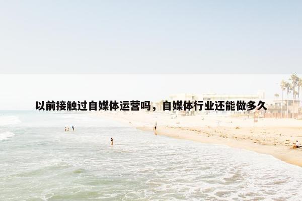 以前接触过自媒体运营吗，自媒体行业还能做多久