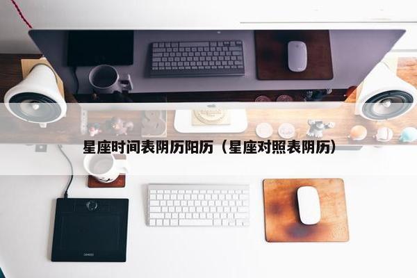 星座时间表阴历阳历（星座对照表阴历）