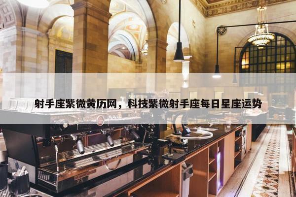 射手座紫微黄历网，科技紫微射手座每日星座运势