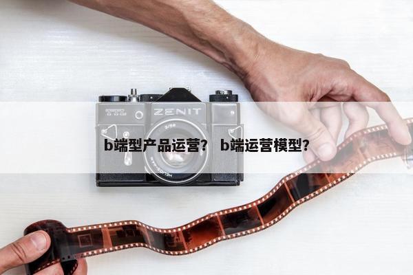 b端型产品运营？ b端运营模型？