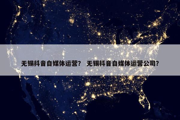 无锡抖音自媒体运营？ 无锡抖音自媒体运营公司？