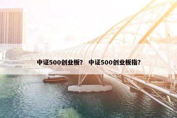 中证500创业板？ 中证500创业板指？