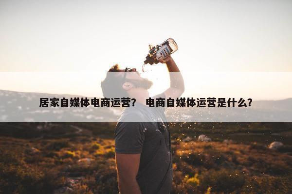 居家自媒体电商运营？ 电商自媒体运营是什么？