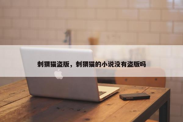 刺猬猫盗版，刺猬猫的小说没有盗版吗