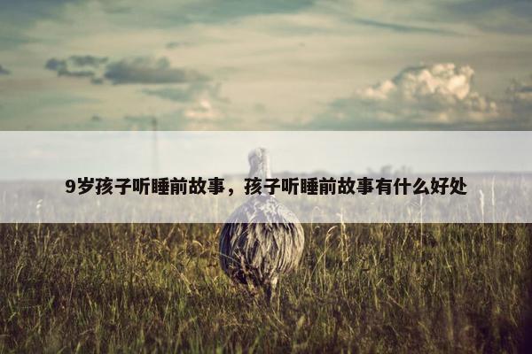 9岁孩子听睡前故事，孩子听睡前故事有什么好处