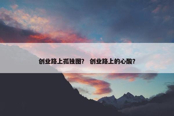 创业路上孤独图？ 创业路上的心酸？