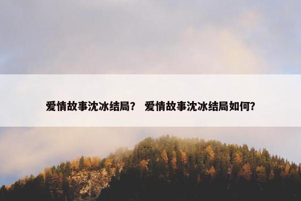 爱情故事沈冰结局？ 爱情故事沈冰结局如何？