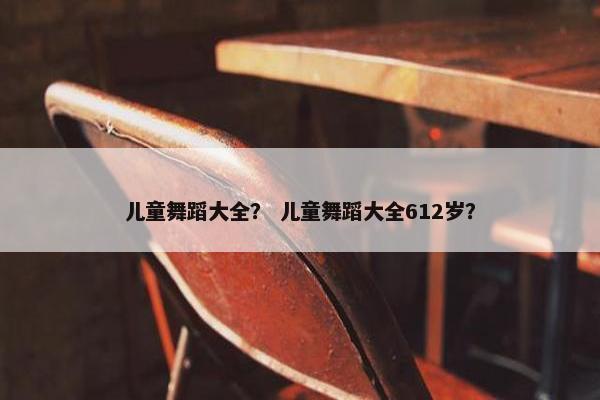儿童舞蹈大全？ 儿童舞蹈大全612岁？