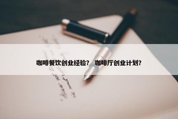 咖啡餐饮创业经验？ 咖啡厅创业计划？