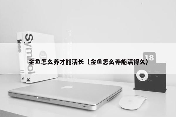 金鱼怎么养才能活长（金鱼怎么养能活得久）