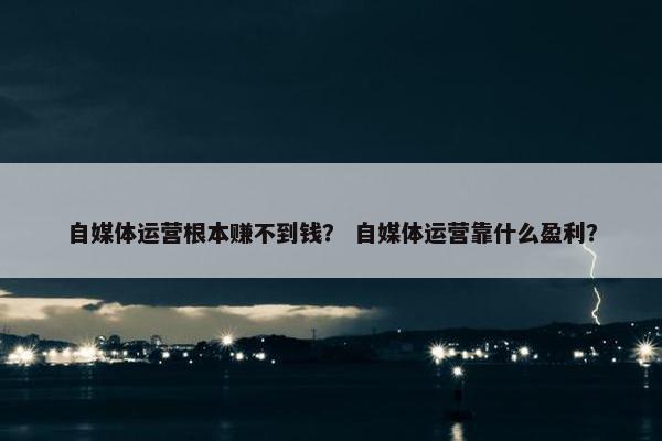 自媒体运营根本赚不到钱？ 自媒体运营靠什么盈利？