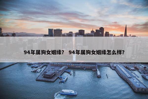94年属狗女姻缘？ 94年属狗女姻缘怎么样？