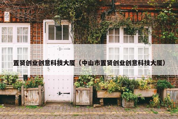 置贤创业创意科技大厦（中山市置贤创业创意科技大厦）