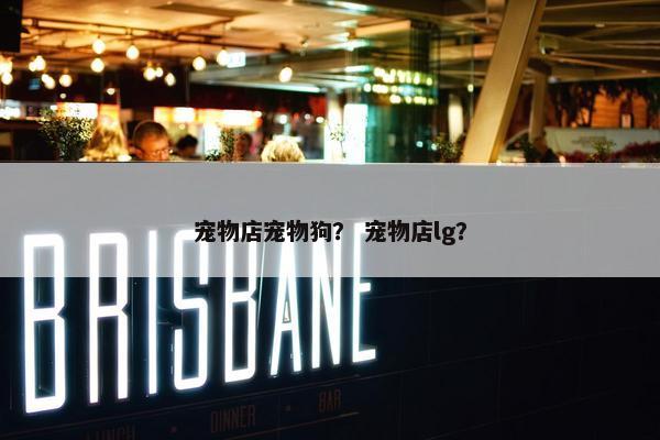 宠物店宠物狗？ 宠物店lg？