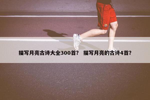 描写月亮古诗大全300首？ 描写月亮的古诗4首？