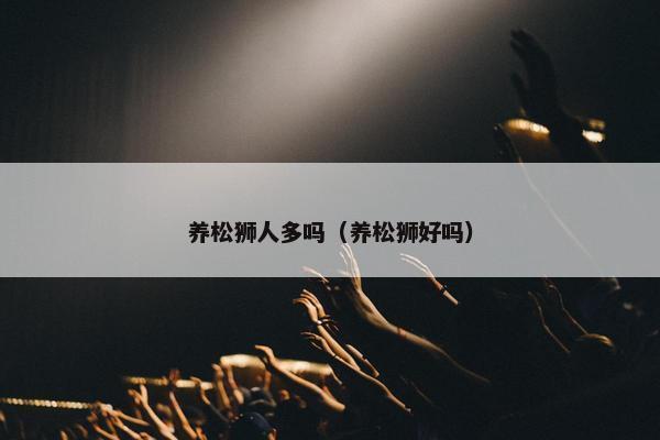 养松狮人多吗（养松狮好吗）