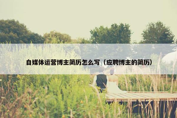 自媒体运营博主简历怎么写（应聘博主的简历）