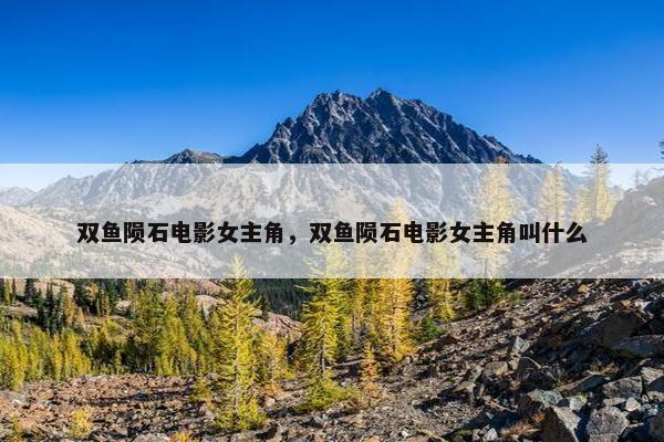 双鱼陨石电影女主角，双鱼陨石电影女主角叫什么