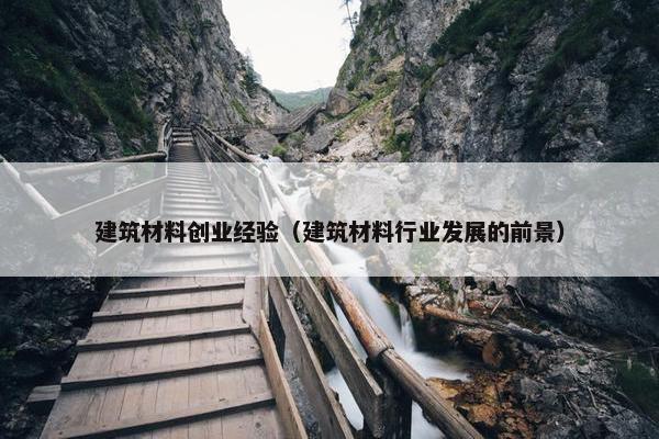 建筑材料创业经验（建筑材料行业发展的前景）