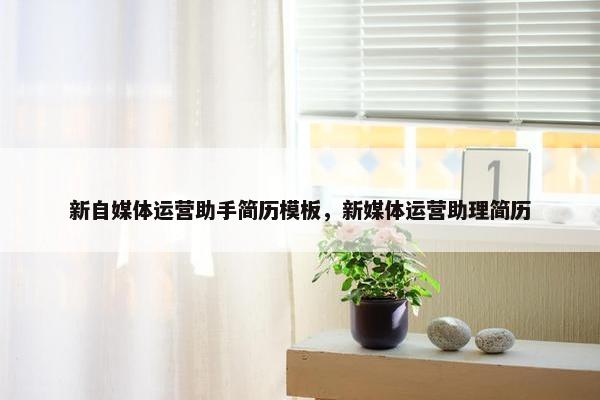 新自媒体运营助手简历模板，新媒体运营助理简历