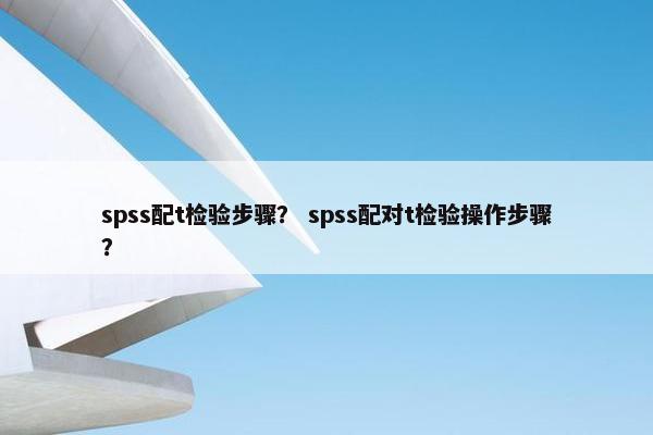 spss配t检验步骤？ spss配对t检验操作步骤？