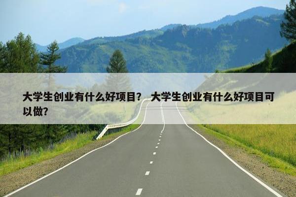 大学生创业有什么好项目？ 大学生创业有什么好项目可以做？