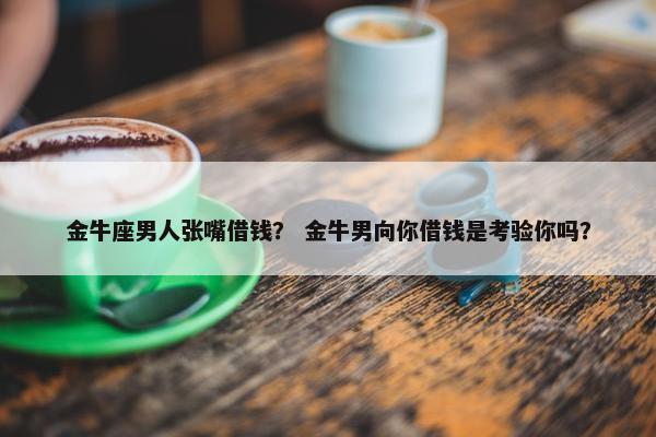 金牛座男人张嘴借钱？ 金牛男向你借钱是考验你吗？