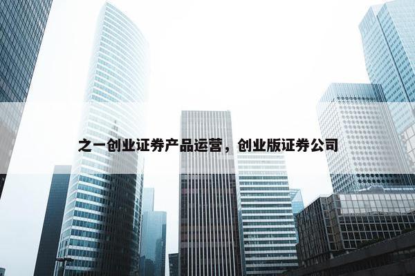 之一创业证券产品运营，创业版证券公司