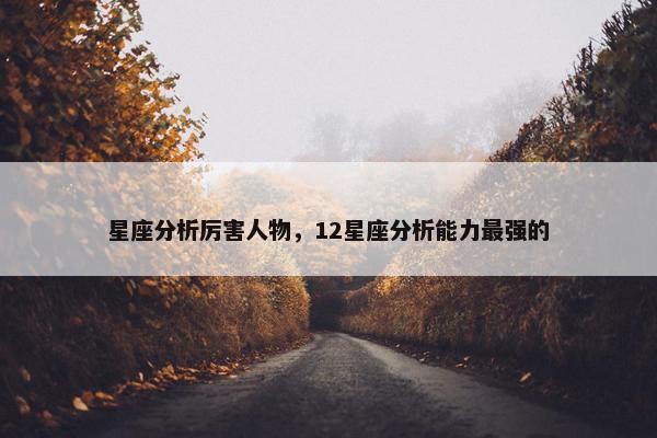 星座分析厉害人物，12星座分析能力最强的