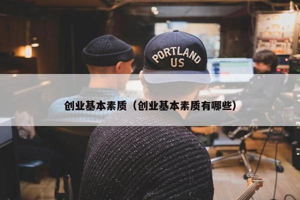 创业基本素质（创业基本素质有哪些）