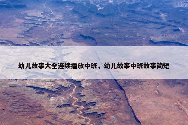 幼儿故事大全连续播放中班，幼儿故事中班故事简短