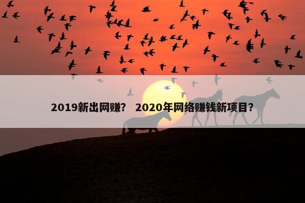 2019新出网赚？ 2020年网络赚钱新项目？