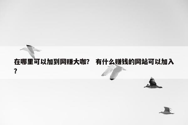 在哪里可以加到网赚大咖？ 有什么赚钱的网站可以加入？