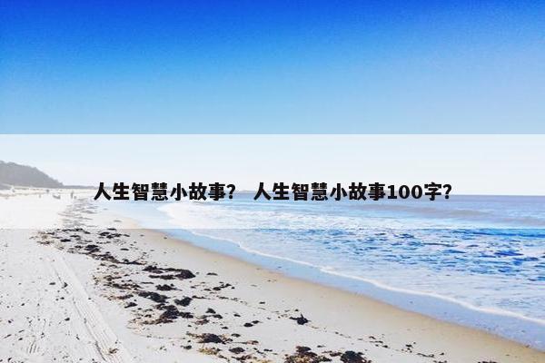 人生智慧小故事？ 人生智慧小故事100字？