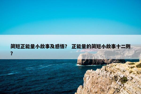 简短正能量小故事及感悟？ 正能量的简短小故事十二则？