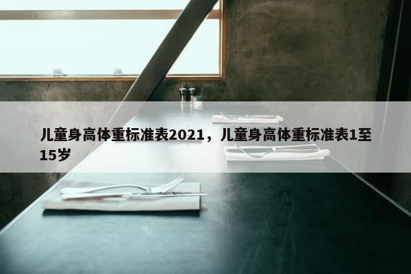 儿童身高体重标准表2021，儿童身高体重标准表1至15岁