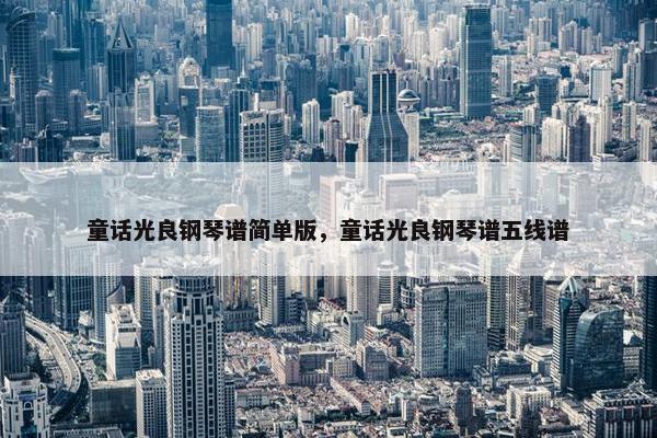 童话光良钢琴谱简单版，童话光良钢琴谱五线谱