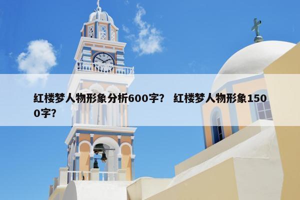 红楼梦人物形象分析600字？ 红楼梦人物形象1500字？