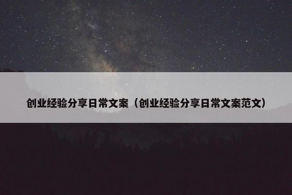 创业经验分享日常文案（创业经验分享日常文案范文）
